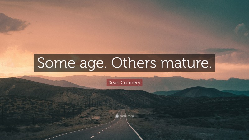 Sean Connery Quote: “Some age. Others mature.”