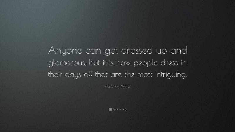 Alexander Wang Quote: “Anyone can get dressed up and glamorous, but it is how people dress in their days off that are the most intriguing.”