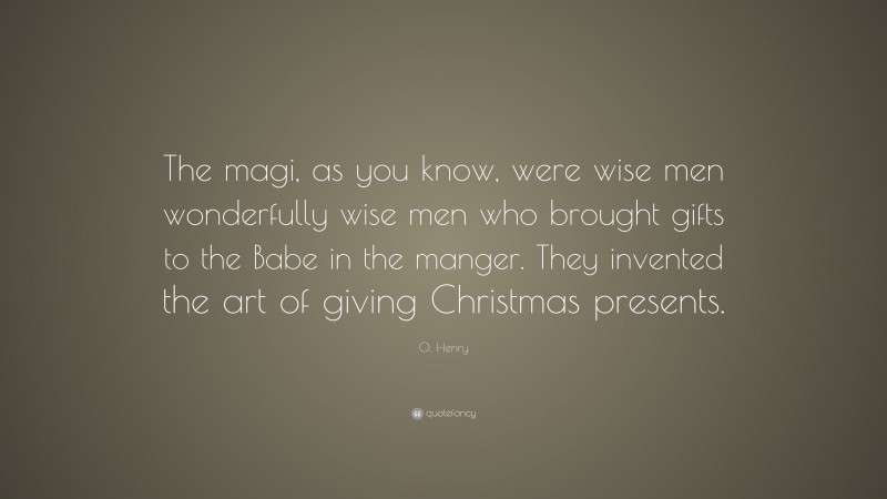 O. Henry Quote: “The magi, as you know, were wise men wonderfully wise men who brought gifts to the Babe in the manger. They invented the art of giving Christmas presents.”