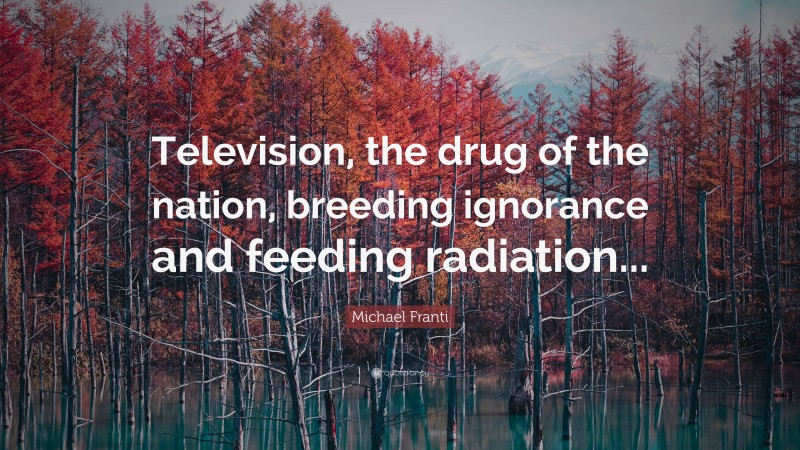 Michael Franti Quote: “Television, the drug of the nation, breeding ignorance and feeding radiation...”