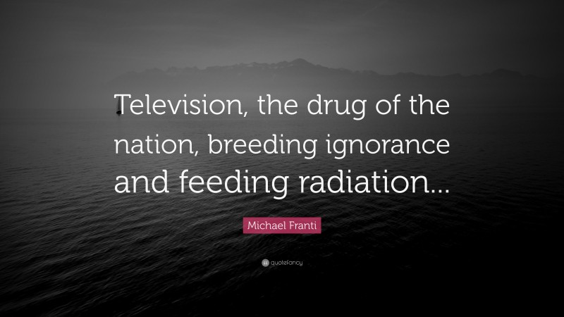 Michael Franti Quote: “Television, the drug of the nation, breeding ignorance and feeding radiation...”