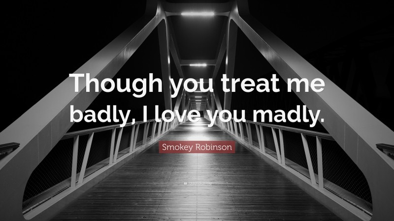 Smokey Robinson Quote: “Though you treat me badly, I love you madly.”