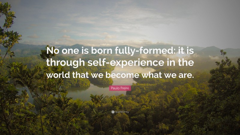 Paulo Freire Quote: “No one is born fully-formed: it is through self-experience in the world that we become what we are.”