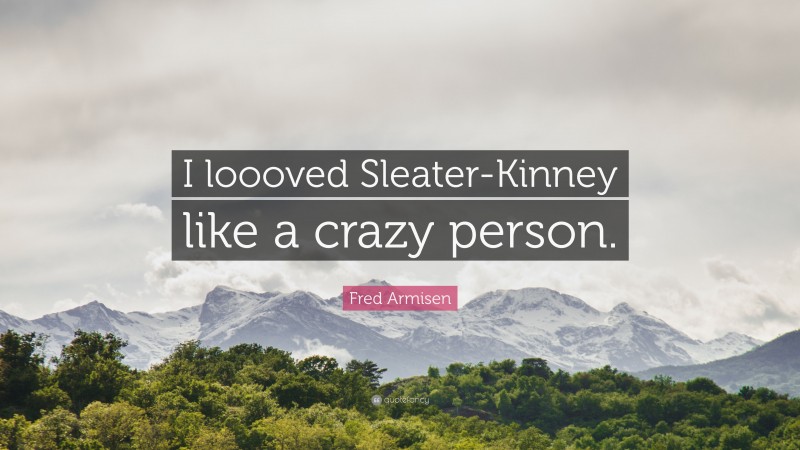 Fred Armisen Quote: “I loooved Sleater-Kinney like a crazy person.”