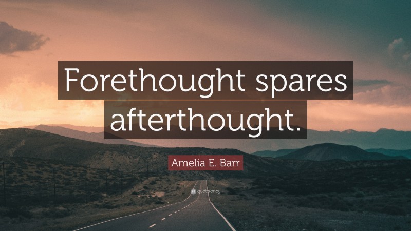 Amelia E. Barr Quote: “Forethought spares afterthought.”