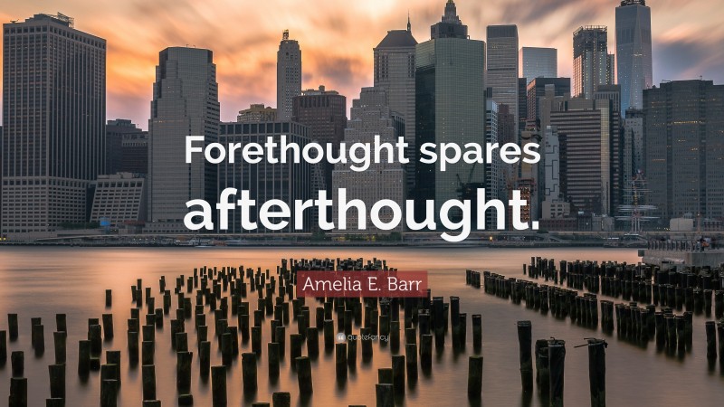 Amelia E. Barr Quote: “Forethought spares afterthought.”