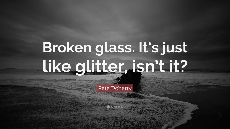 Pete Doherty Quote: “Broken glass. It’s just like glitter, isn’t it?”