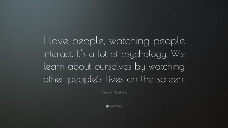 Tatiana Maslany Quote: “I love people, watching people interact. It’s a lot of psychology. We learn about ourselves by watching other people’s lives on the screen.”
