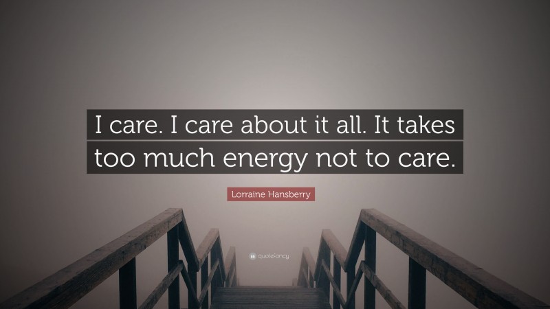 Lorraine Hansberry Quote: “I care. I care about it all. It takes too much energy not to care.”