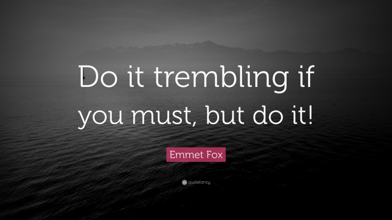 Emmet Fox Quote: “Do it trembling if you must, but do it!”