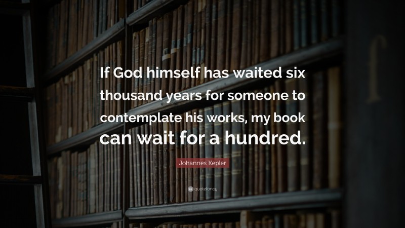 Johannes Kepler Quote: “If God himself has waited six thousand years for someone to contemplate his works, my book can wait for a hundred.”