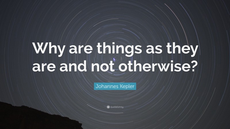 Johannes Kepler Quote: “Why are things as they are and not otherwise?”