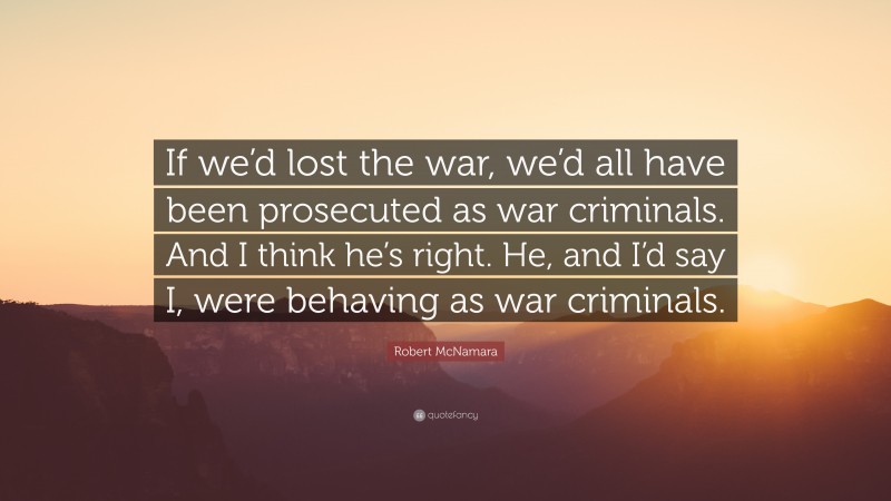Robert McNamara Quote: “If we’d lost the war, we’d all have been prosecuted as war criminals. And I think he’s right. He, and I’d say I, were behaving as war criminals.”
