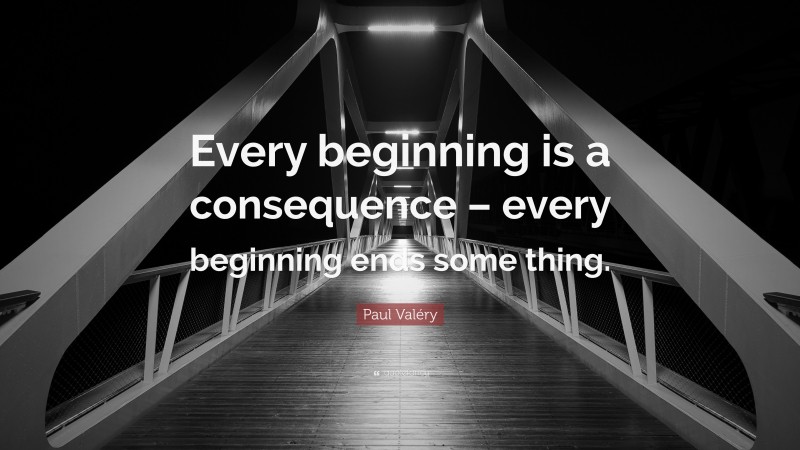 Paul Valéry Quote: “Every beginning is a consequence – every beginning ends some thing.”