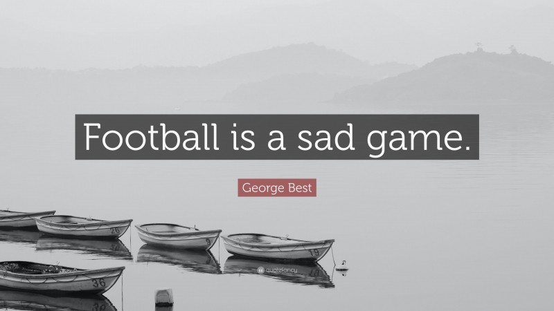 George Best Quote: “Football is a sad game.”