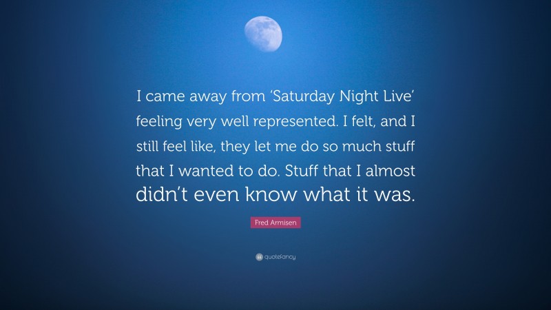 Fred Armisen Quote: “I came away from ‘Saturday Night Live’ feeling very well represented. I felt, and I still feel like, they let me do so much stuff that I wanted to do. Stuff that I almost didn’t even know what it was.”