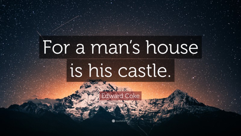 Edward Coke Quote: “For a man’s house is his castle.”