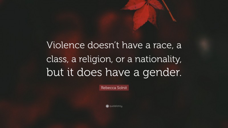 Rebecca Solnit Quote: “Violence doesn’t have a race, a class, a religion, or a nationality, but it does have a gender.”