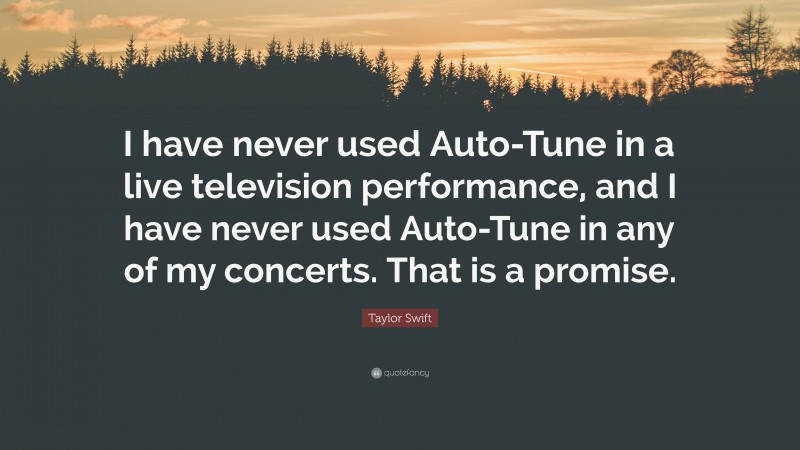 Taylor Swift Quote: “I have never used Auto-Tune in a live television performance, and I have never used Auto-Tune in any of my concerts. That is a promise.”