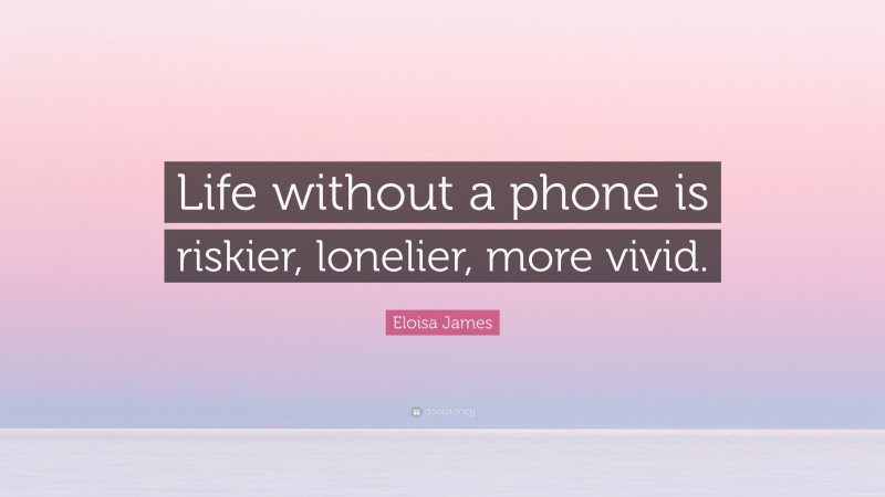 Eloisa James Quote: “Life without a phone is riskier, lonelier, more vivid.”