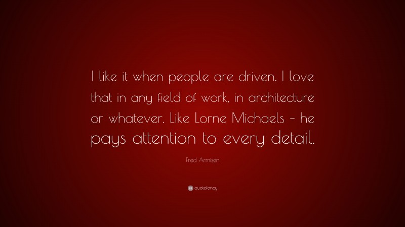 Fred Armisen Quote: “I like it when people are driven. I love that in any field of work, in architecture or whatever. Like Lorne Michaels – he pays attention to every detail.”