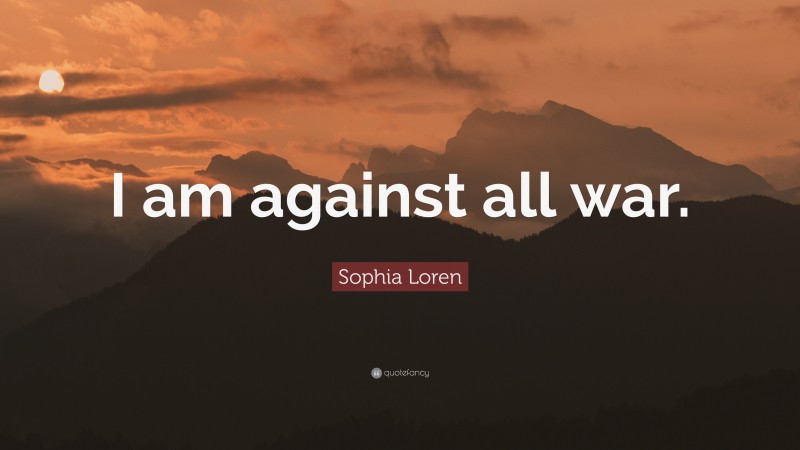 Sophia Loren Quote: “I am against all war.”