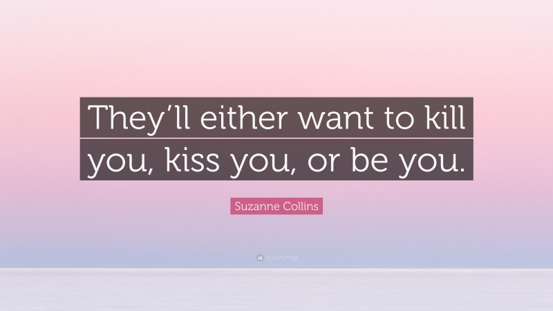 Suzanne Collins Quote: “They’ll either want to kill you, kiss you, or be you.”