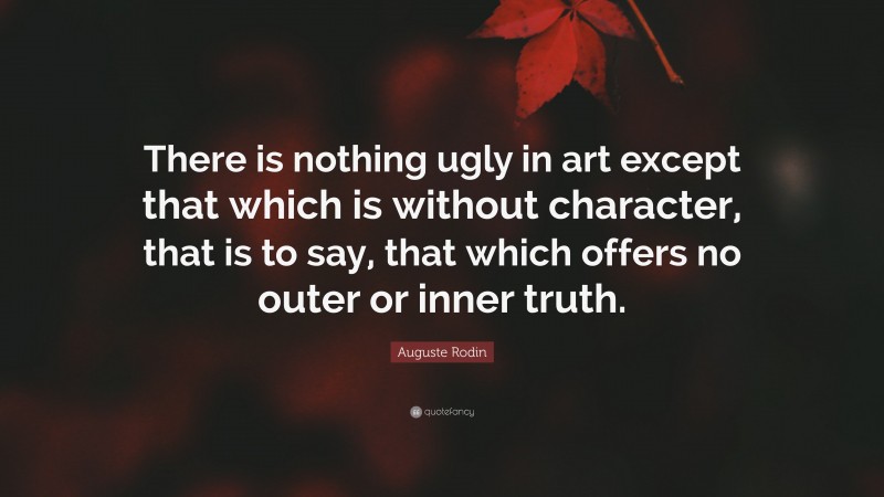 Auguste Rodin Quote: “There is nothing ugly in art except that which is without character, that is to say, that which offers no outer or inner truth.”