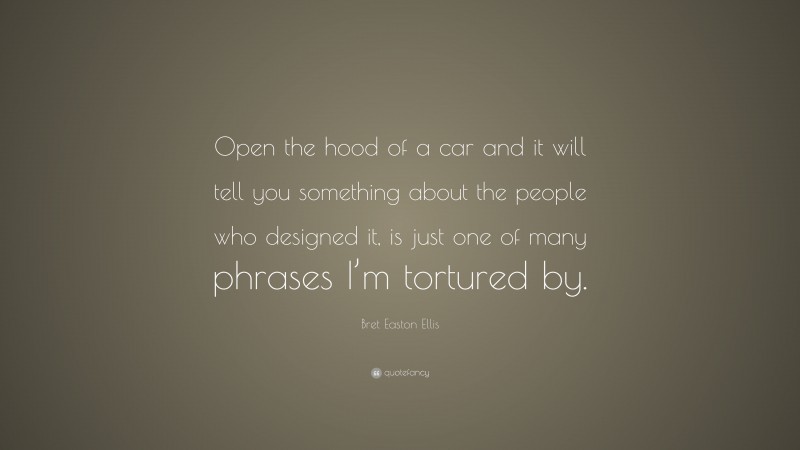 Bret Easton Ellis Quote: “Open the hood of a car and it will tell you something about the people who designed it, is just one of many phrases I’m tortured by.”