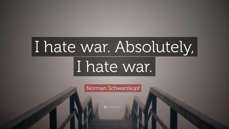 Norman Schwarzkopf Quote: “I hate war. Absolutely, I hate war.”