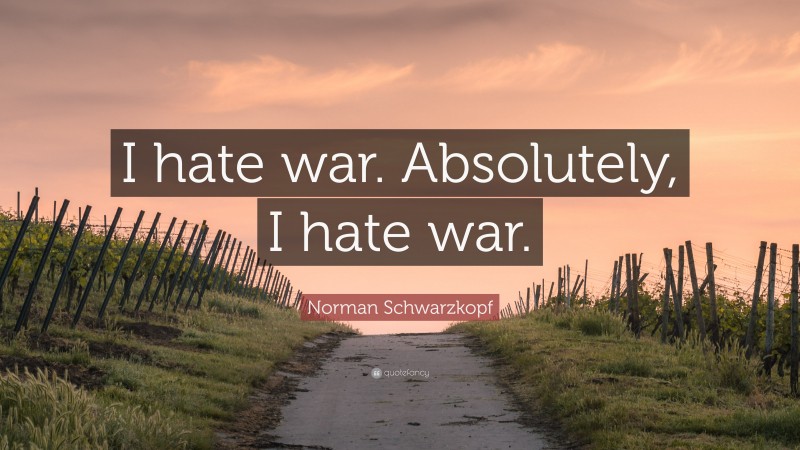 Norman Schwarzkopf Quote: “I hate war. Absolutely, I hate war.”