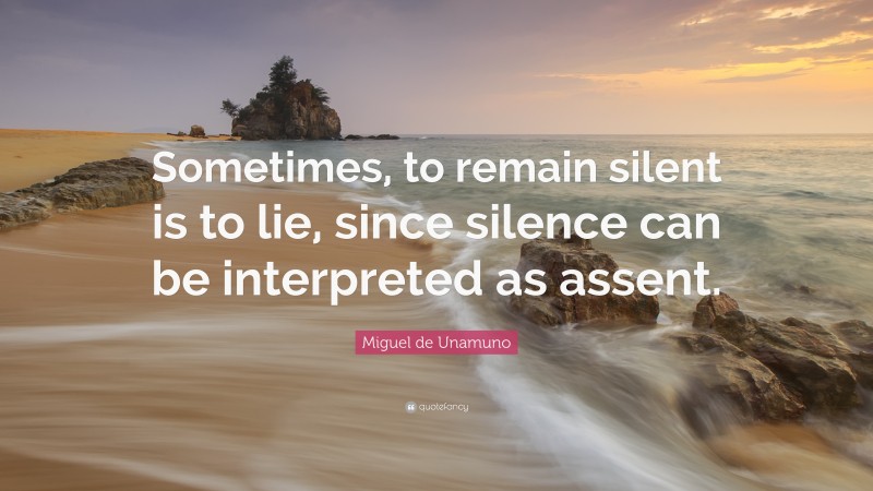 Miguel de Unamuno Quote: “Sometimes, to remain silent is to lie, since silence can be interpreted as assent.”
