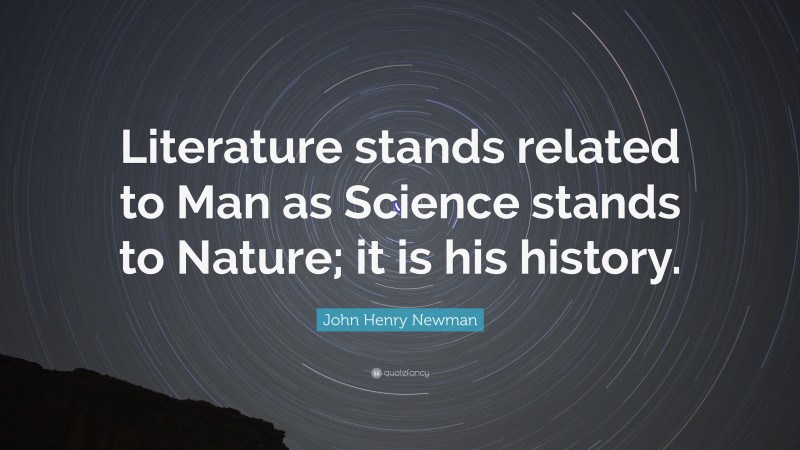 John Henry Newman Quote: “Literature stands related to Man as Science stands to Nature; it is his history.”