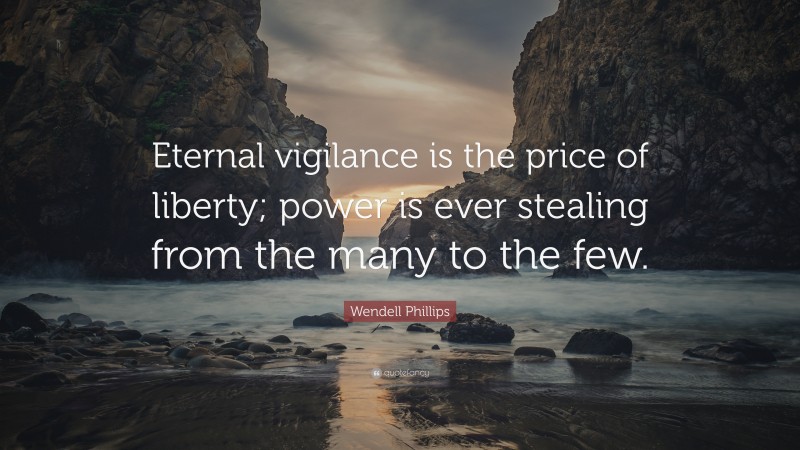Wendell Phillips Quote: “Eternal vigilance is the price of liberty; power is ever stealing from the many to the few.”