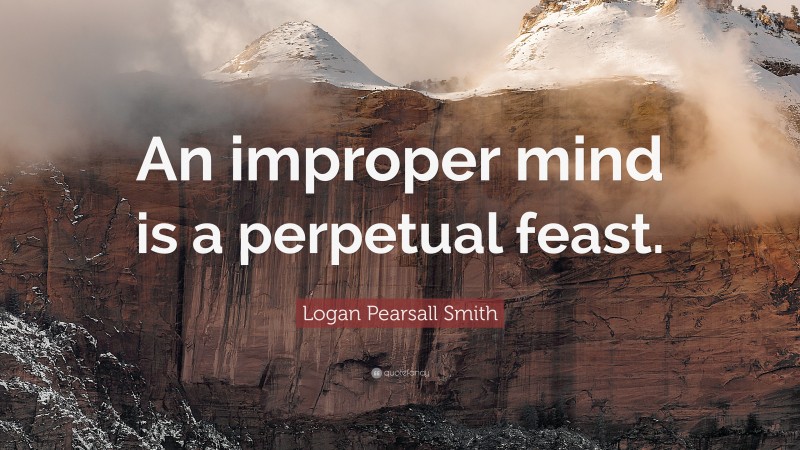 Logan Pearsall Smith Quote: “An improper mind is a perpetual feast.”