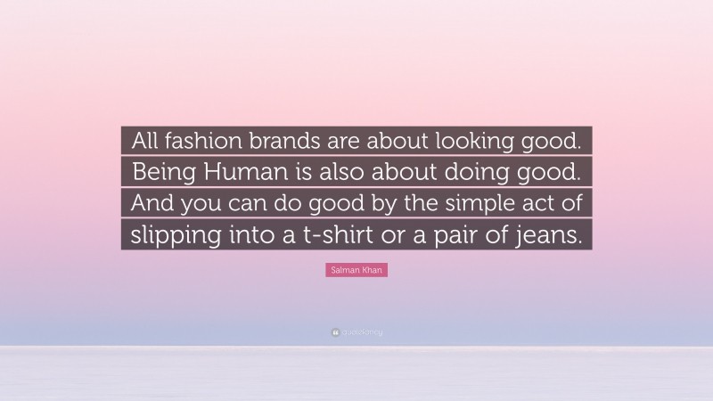 Salman Khan Quote: “All fashion brands are about looking good. Being Human is also about doing good. And you can do good by the simple act of slipping into a t-shirt or a pair of jeans.”