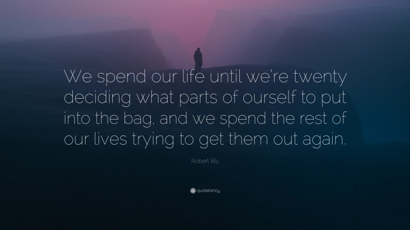 Robert Bly Quote: “We spend our life until we’re twenty deciding what parts of ourself to put into the bag, and we spend the rest of our lives trying to get them out again.”