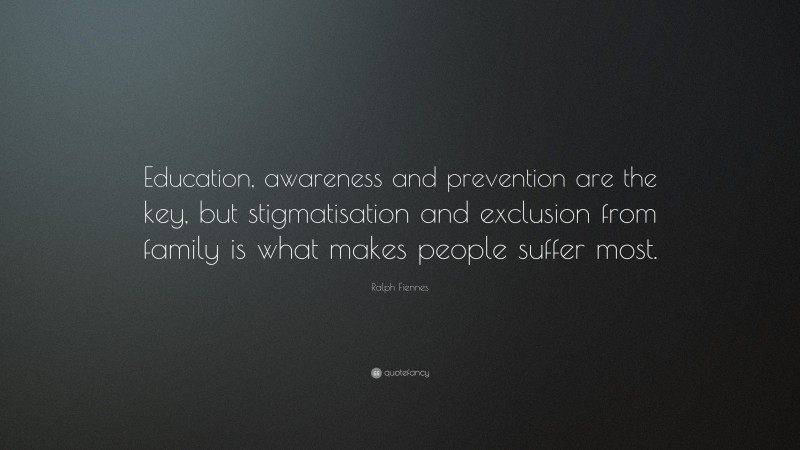 Ralph Fiennes Quote: “Education, awareness and prevention are the key, but stigmatisation and exclusion from family is what makes people suffer most.”