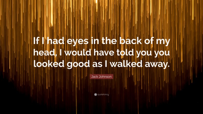 Jack Johnson Quote: “If I had eyes in the back of my head, I would have told you you looked good as I walked away.”
