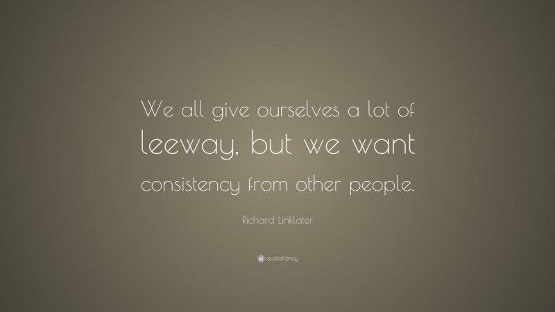 Richard Linklater Quote: “We all give ourselves a lot of leeway, but we want consistency from other people.”