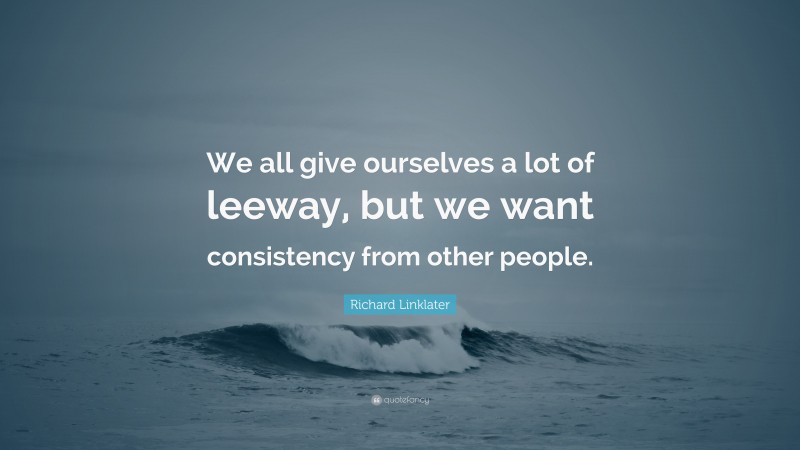 Richard Linklater Quote: “We all give ourselves a lot of leeway, but we want consistency from other people.”