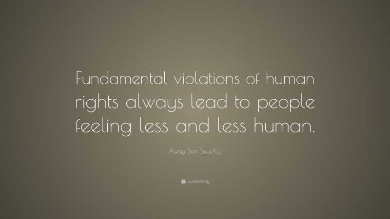 Aung San Suu Kyi Quote: “Fundamental violations of human rights always lead to people feeling less and less human.”