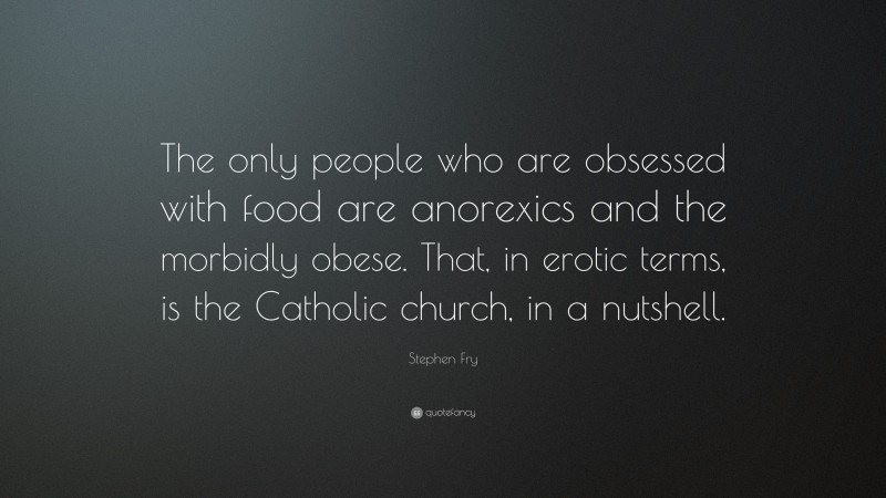 Stephen Fry Quote: “The only people who are obsessed with food are anorexics and the morbidly obese. That, in erotic terms, is the Catholic church, in a nutshell.”