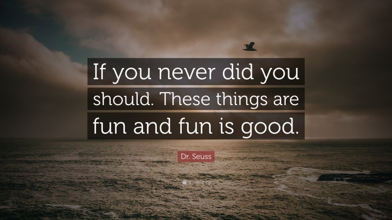 Dr. Seuss Quote: “If you never did you should. These things are fun and fun is good.”