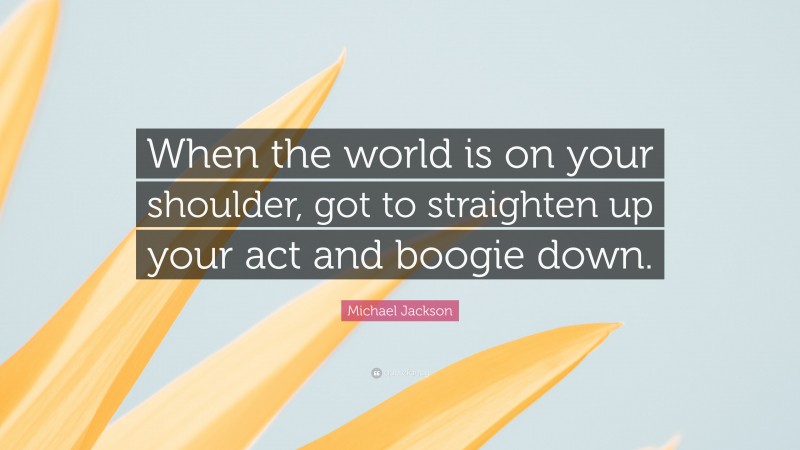 Michael Jackson Quote: “When the world is on your shoulder, got to straighten up your act and boogie down.”