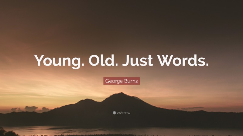 George Burns Quote: “Young. Old. Just Words.”