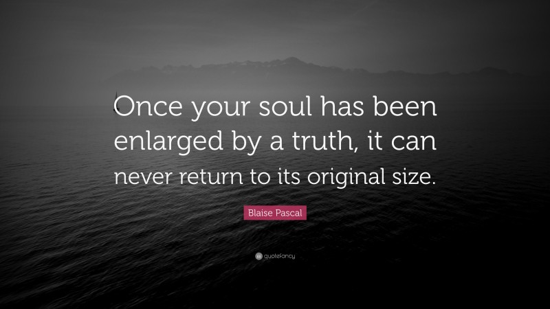 Blaise Pascal Quote: “Once your soul has been enlarged by a truth, it can never return to its original size.”