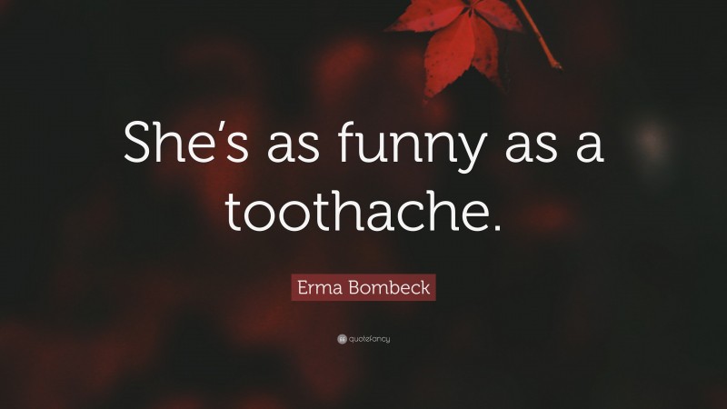 Erma Bombeck Quote: “She’s as funny as a toothache.”