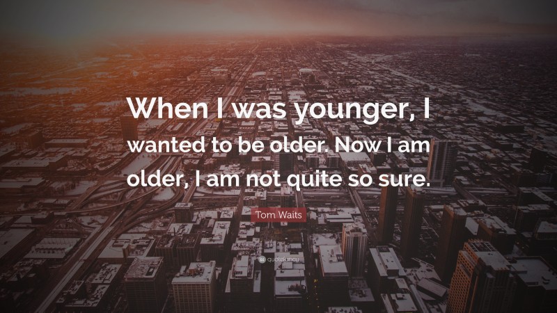 Tom Waits Quote: “When I was younger, I wanted to be older. Now I am older, I am not quite so sure.”