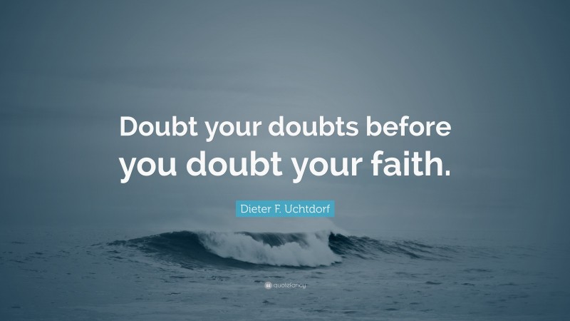 Dieter F. Uchtdorf Quote: “Doubt your doubts before you doubt your faith.”